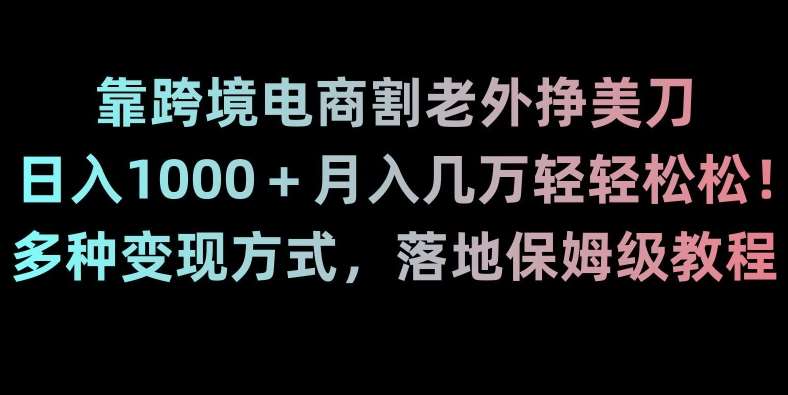 靠跨境电商割老外挣美刀，日入1000＋月入几万轻轻松松！多种变现方式，落地保姆级教程【揭秘】-讯领网创