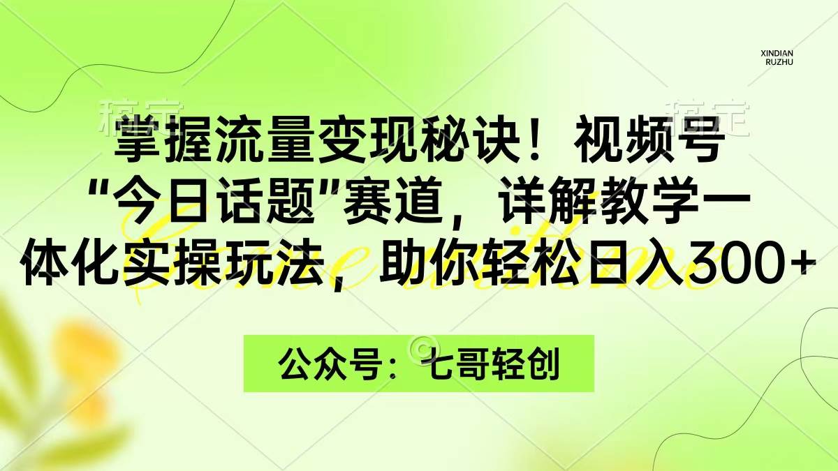 掌握流量变现秘诀！视频号“今日话题”赛道，一体化实操玩法，助你日入300+-讯领网创