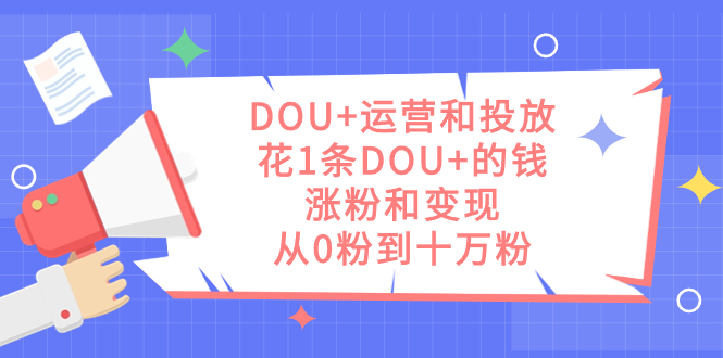 DOU+运营和投放，花1条DOU+的钱，涨粉和变现，从0粉到十万粉-讯领网创