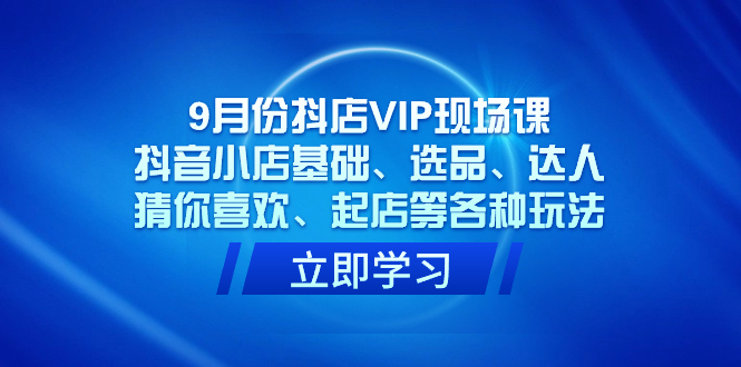 9月份抖店VIP现场课，抖音小店基础、选品、达人、猜你喜欢、起店等各种玩法-讯领网创