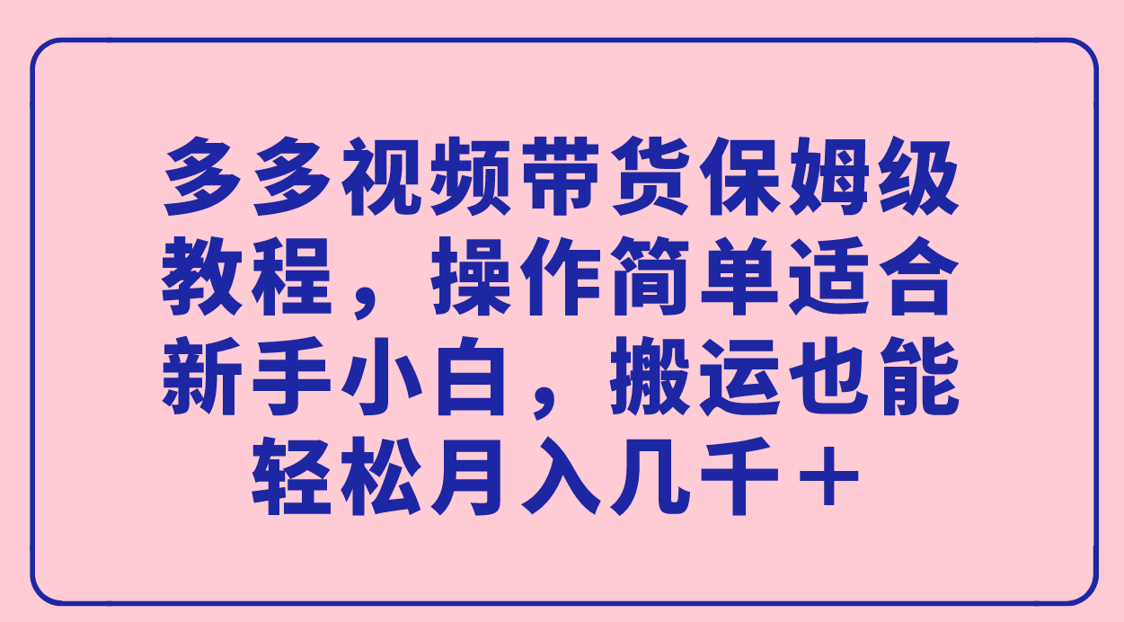 多多视频带货保姆级教程，操作简单适合新手小白，搬运也能轻松月入几千＋-讯领网创