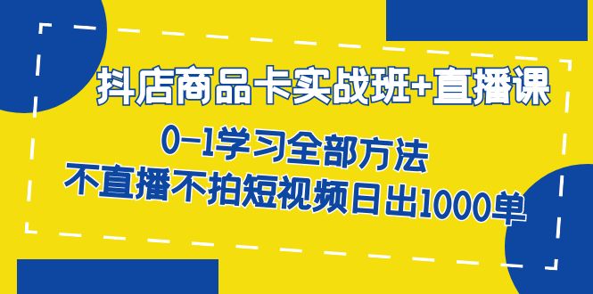 抖店商品卡实战班+直播课-8月 0-1学习全部方法 不直播不拍短视频日出1000单-讯领网创