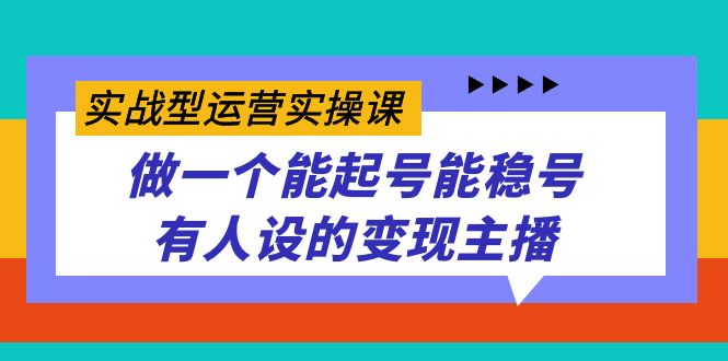 实战型运营实操课，做一个能起号能稳号有人设的变现主播-讯领网创