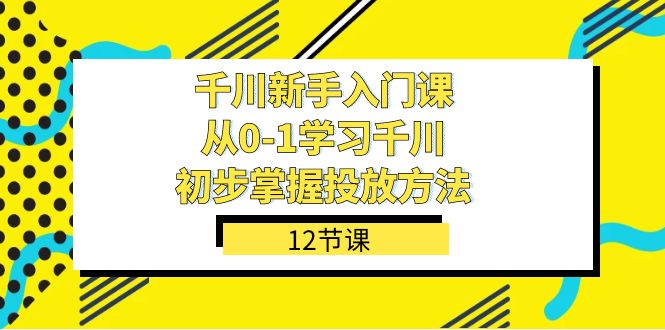 千川-新手入门课，从0-1学习千川，初步掌握投放方法（12节课）-讯领网创