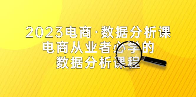 2023电商·数据分析课，电商·从业者必学的数据分析课程（42节课）-讯领网创