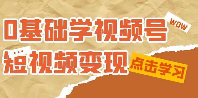 0基础学-视频号短视频变现：适合新人学习的短视频变现课（10节课）-讯领网创