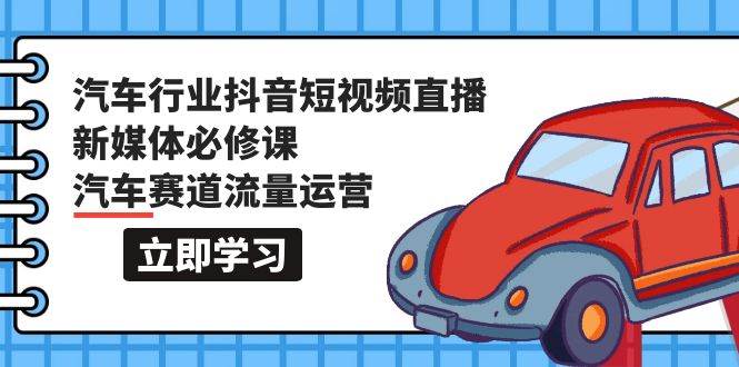 （9741期）汽车行业 抖音短视频-直播新媒体必修课，汽车赛道流量运营（118节课）-讯领网创