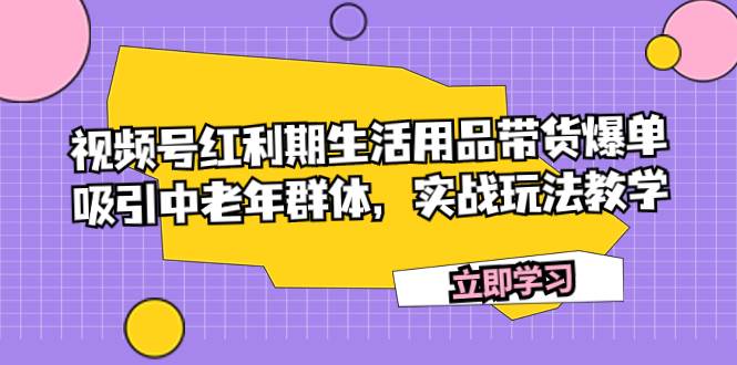 视频号红利期生活用品带货爆单，吸引中老年群体，实战玩法教学-讯领网创