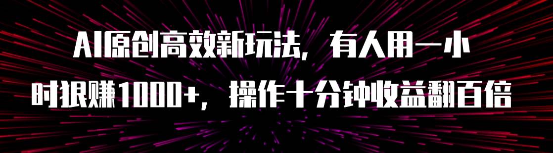 AI原创高效新玩法，有人用一小时狠赚1000+操作十分钟收益翻百倍（附软件）-讯领网创