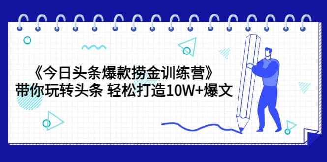 《今日头条爆款捞金训练营》带你玩转头条 轻松打造10W+爆文（44节课）-讯领网创