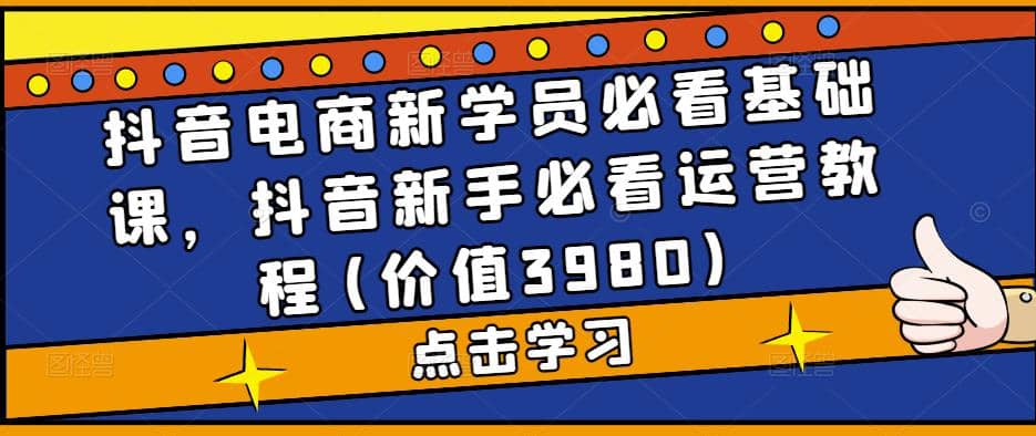 抖音电商新学员必看基础课，抖音新手必看运营教程(价值3980)-讯领网创