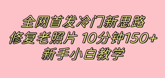 全网首发冷门新思路，修复老照片，10分钟收益150+，适合新手操作的项目-讯领网创