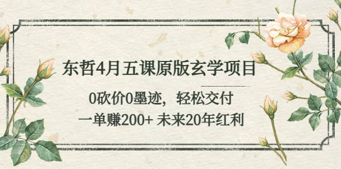 东哲4月五课原版玄学项目：0砍价0墨迹 轻松交付 未来20年红利-讯领网创