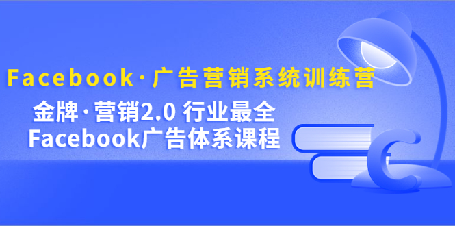 Facebook·广告营销系统训练营：金牌·营销2.0 行业最全Facebook广告·体系-讯领网创