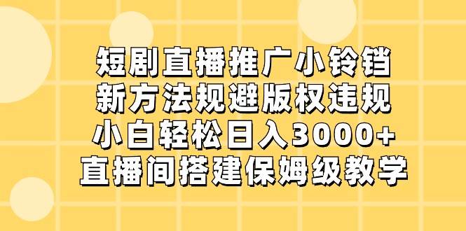 短剧直播推广小铃铛，小白轻松日入3000+，新方法规避版权违规，直播间搭建保姆级教学-讯领网创