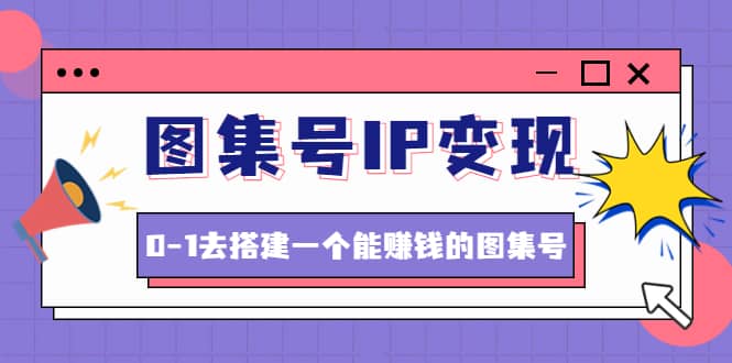 图集号IP变现，0-1去搭建一个能ZQ的图集号（文档+资料+视频）无水印-讯领网创