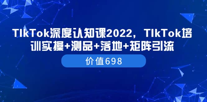 TIkTok深度认知课2022，TIkTok培训实操+测品+落地+矩阵引流（价值698）-讯领网创