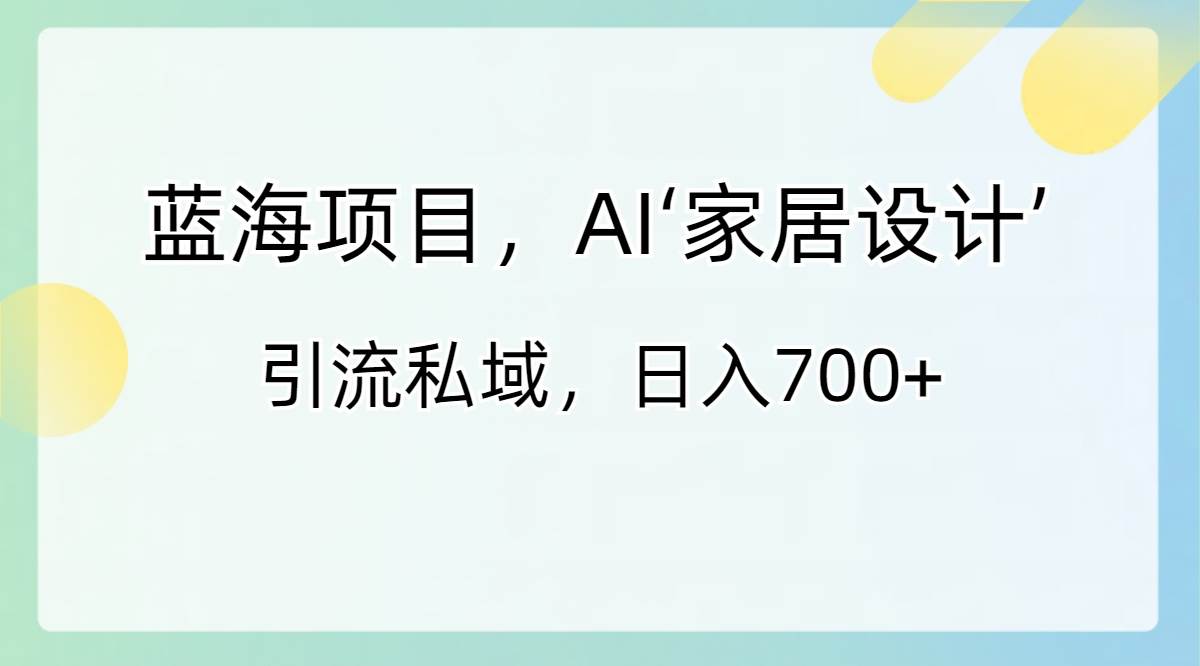 蓝海项目，AI‘家居设计’ 引流私域，日入700+-讯领网创