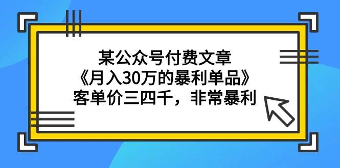 （9365期）某公众号付费文章《月入30万的暴利单品》客单价三四千，非常暴利-讯领网创