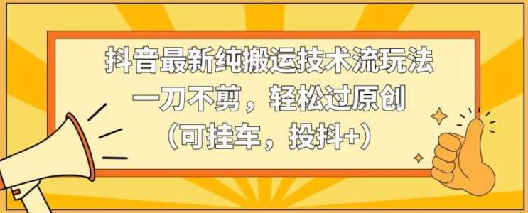 抖音最新纯搬运技术流玩法，一刀不剪，轻松过原创（可挂车，投抖+）【揭秘】-讯领网创