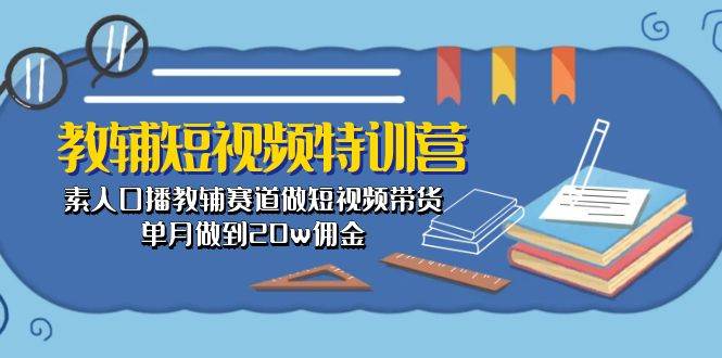 （10801期）教辅-短视频特训营： 素人口播教辅赛道做短视频带货，单月做到20w佣金-讯领网创