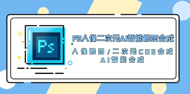 PS人像二次元AI智能修图 合成 人像修图/二次元 COS合成/AI 智能合成/100节-讯领网创