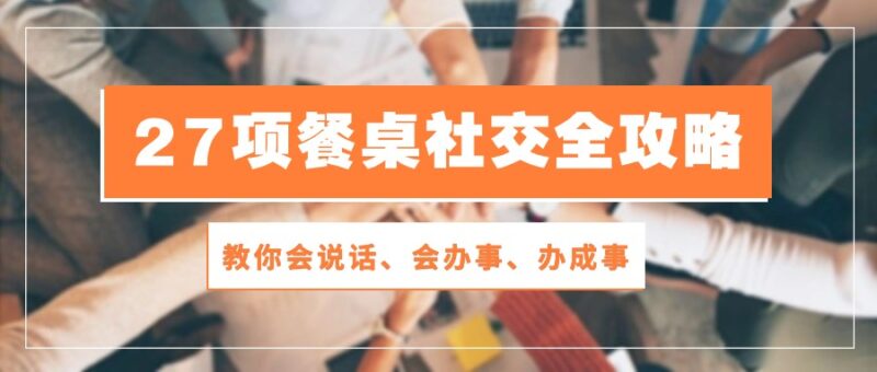 27项餐桌社交全攻略：教你会说话、会办事、办成事（28节高清无水印）-讯领网创