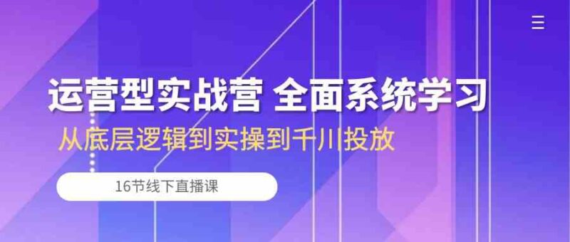 运营型实战营 全面系统学习-从底层逻辑到实操到千川投放（16节线下直播课)-讯领网创