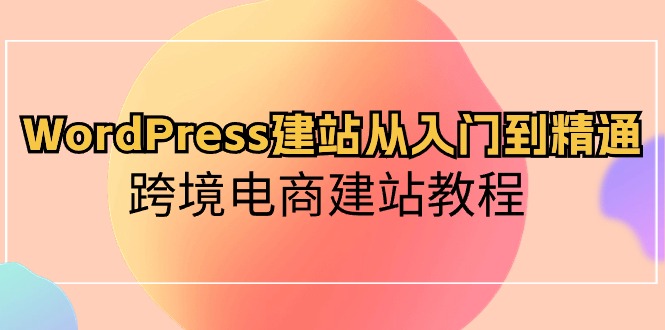 WordPress建站从入门到精通，跨境电商建站教程（60节课）-讯领网创