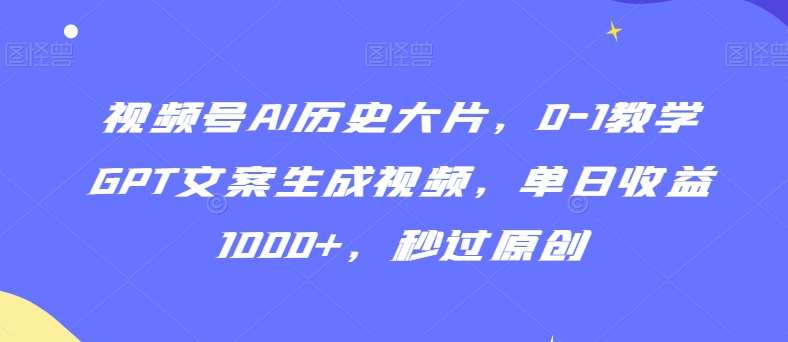 视频号AI历史大片，0-1教学GPT文案生成视频，单日收益1000+，秒过原创【揭秘】-讯领网创