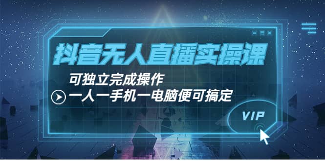 抖音无人直播实操课：可独立完成操作，一人一手机一电脑便可搞定-讯领网创