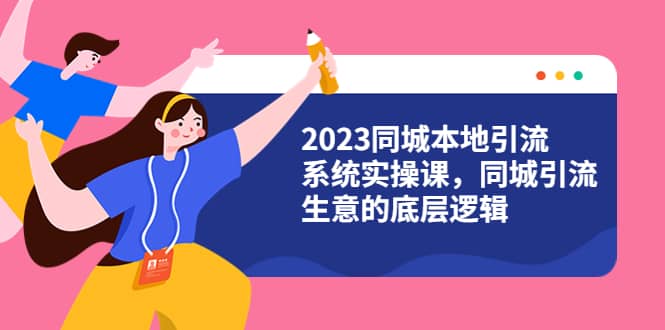 2023同城本地引流系统实操课，同城引流生意的底层逻辑（31节视频课）-讯领网创