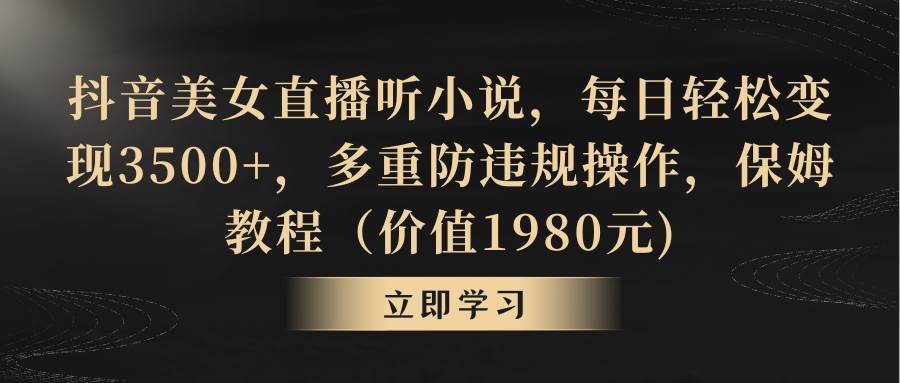 抖音美女直播听小说，每日轻松变现3500+，多重防违规操作，保姆教程（价值1980元)-讯领网创