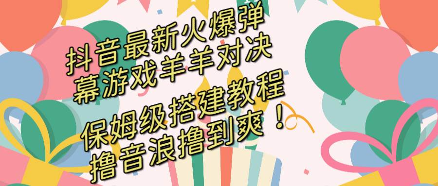 （8588期）抖音最新火爆弹幕游戏羊羊对决，保姆级搭建开播教程，撸音浪直接撸到爽！-讯领网创