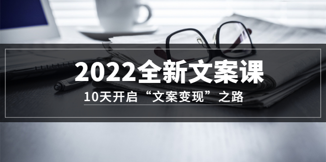 2022全新文案课：10天开启“文案变现”之路~从0基础开始学（价值399）-讯领网创