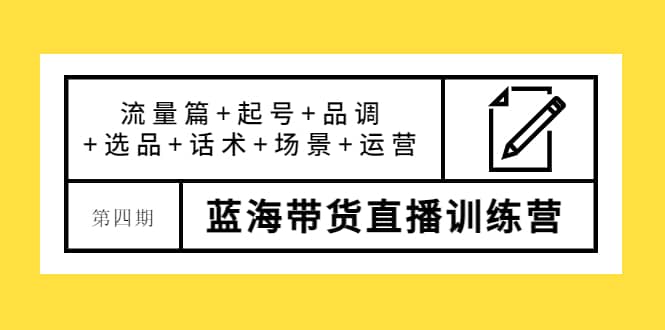 第四期蓝海带货直播训练营：流量篇+起号+品调+选品+话术+场景+运营-讯领网创