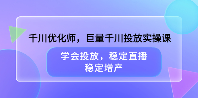 千川优化师，巨量千川投放实操课，学会投放，稳定直播，稳定增产-讯领网创