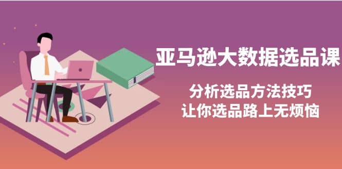 亚马逊大数据选品课：分析选品方法技巧，让你选品路上无烦恼-讯领网创