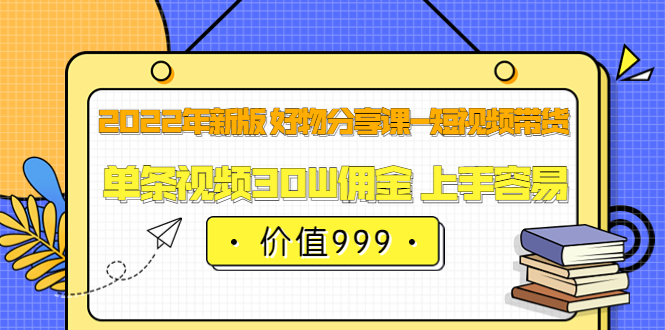 2022年新版 好物分享课-短视频带货：单条视频30W佣金 上手容易（价值999）-讯领网创