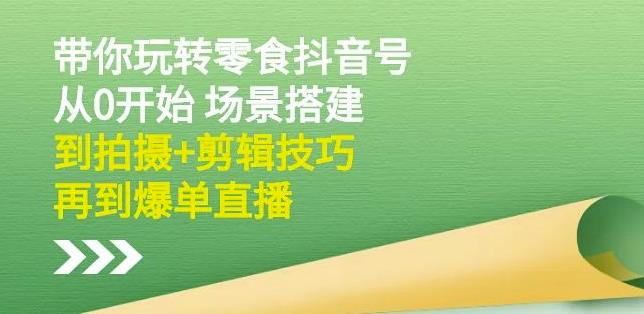 隋校长带你玩转抖音零食号：从0开始场景搭建，到拍摄+剪辑技巧，再到爆单直播-讯领网创