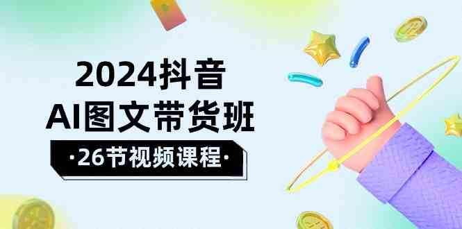 2024抖音AI图文带货班：在这个赛道上乘风破浪拿到好效果（26节课）-讯领网创