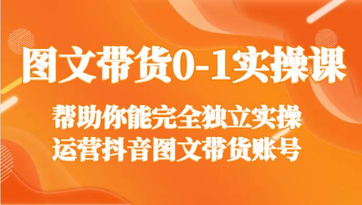 图文带货0-1实操课，帮助你能完全独立实操运营抖音图文带货账号-讯领网创