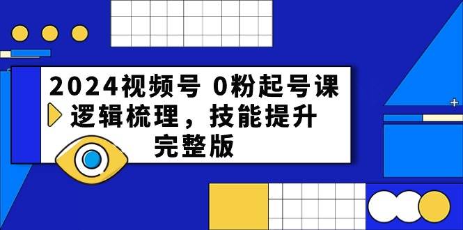 2024视频号 0粉起号课，逻辑梳理，技能提升，完整版-讯领网创