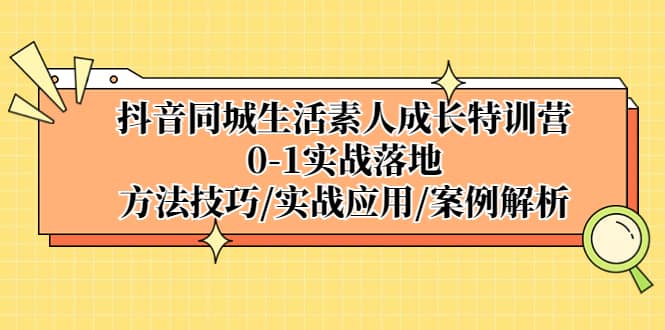 抖音同城生活素人成长特训营，0-1实战落地，方法技巧|实战应用|案例解析-讯领网创