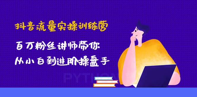 抖音流量实操训练营：百万粉丝讲师带你从小白到进阶操盘手-讯领网创