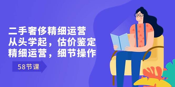 （8774期）二手奢侈精细运营从头学起，估价鉴定，精细运营，细节操作（58节）-讯领网创