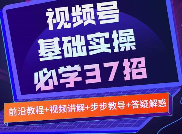 视频号实战基础必学37招，每个步骤都有具体操作流程，简单易懂好操作-讯领网创