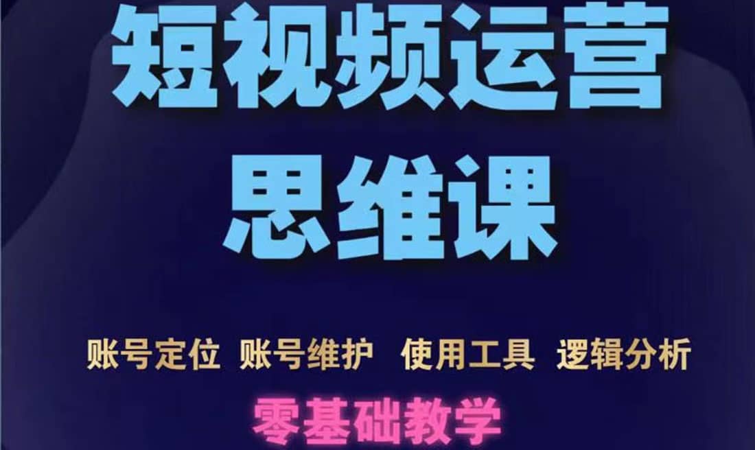 短视频运营思维课：账号定位+账号维护+使用工具+逻辑分析（10节课）-讯领网创