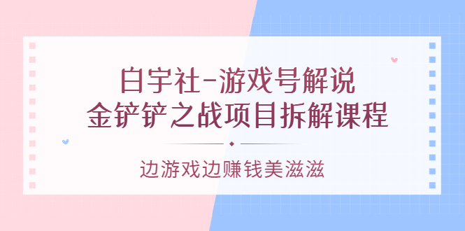 游戏号解说：金铲铲之战项目拆解课程，边游戏边赚钱美滋滋-讯领网创