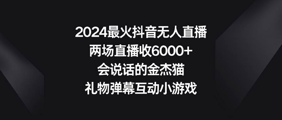 2024最火抖音无人直播，两场直播收6000+会说话的金杰猫 礼物弹幕互动小游戏-讯领网创